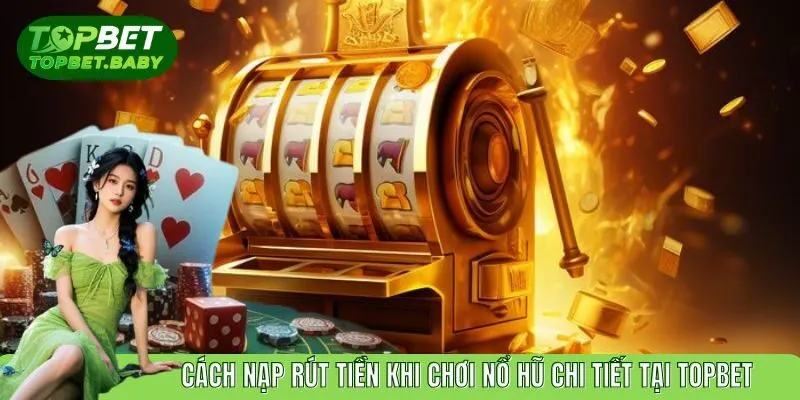 Cách Nạp Rút Tiền Khi Chơi Nổ Hũ Chi Tiết Tại Topbet