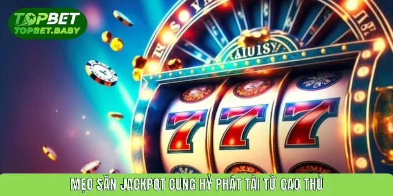Mẹo săn jackpot cung hỷ phát tài từ cao thủ